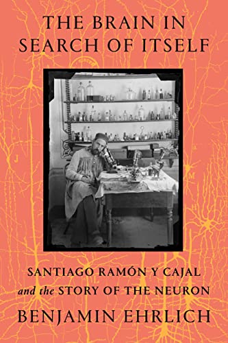 The Brain in Search of Itself: Santiago Ramon Y Cajal and the Story of the Neuron | Benjamin Ehrlich