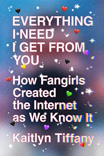 Everything I Need I Get from You: How Fangirls Created the Internet as We Know It | Katilyn Tiffany